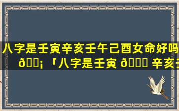 八字是壬寅辛亥壬午己酉女命好吗 🐡 「八字是壬寅 🐘 辛亥壬午己酉女命好吗对吗」